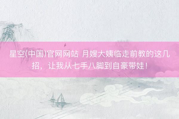 星空(中国)官网网站 月嫂大姨临走前教的这几招，让我从七手八脚到自豪带娃！