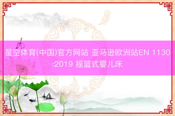 星空体育(中国)官方网站 亚马逊欧洲站EN 1130:2019 摇篮式婴儿床