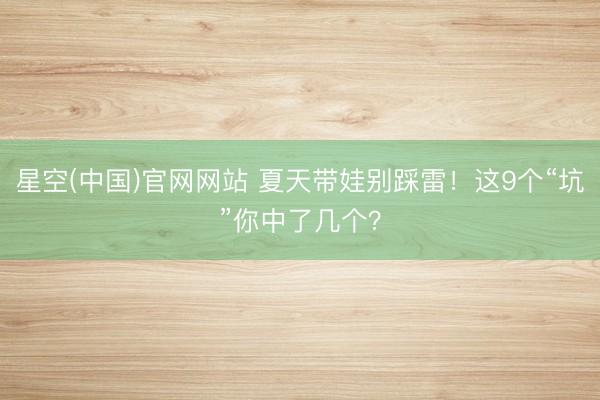 星空(中国)官网网站 夏天带娃别踩雷！这9个“坑”你中了几个？