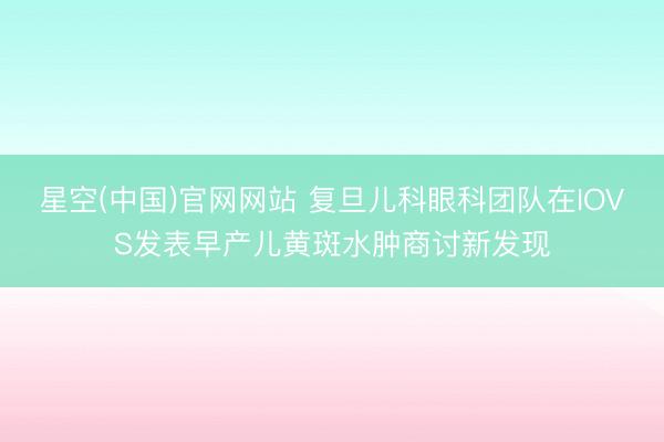 星空(中国)官网网站 复旦儿科眼科团队在IOVS发表早产儿黄斑水肿商讨新发现
