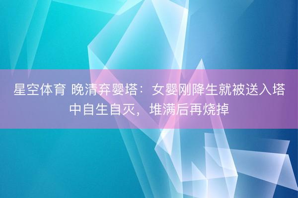 星空体育 晚清弃婴塔:女婴刚降生就被送入塔中自生自灭,堆满后再烧掉