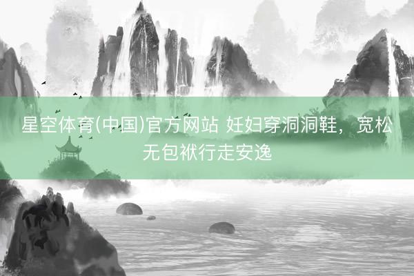 星空体育(中国)官方网站 妊妇穿洞洞鞋，宽松无包袱行走安逸