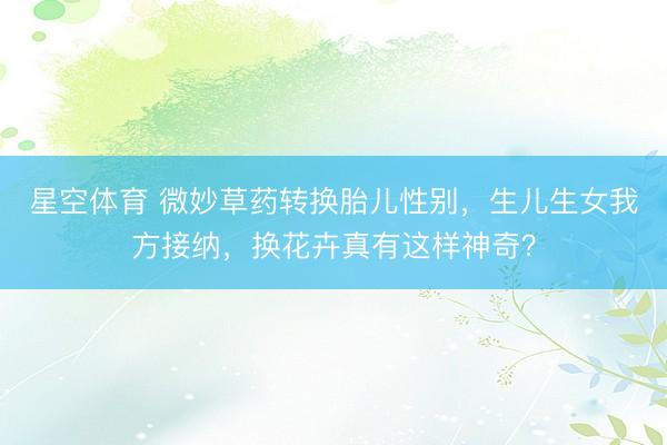 星空体育 微妙草药转换胎儿性别，生儿生女我方接纳，换花卉真有这样神奇？