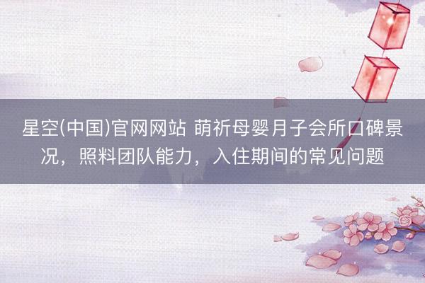 星空(中国)官网网站 萌祈母婴月子会所口碑景况，照料团队能力，入住期间的常见问题