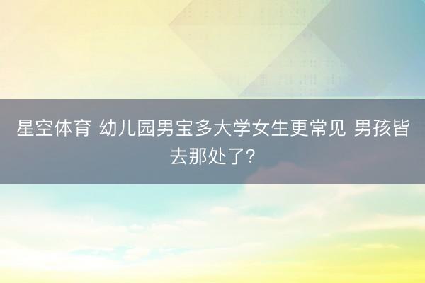 星空体育 幼儿园男宝多大学女生更常见 男孩皆去那处了？