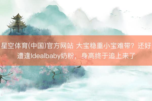 星空体育(中国)官方网站 大宝稳重小宝难带？还好遭逢Idealbaby奶粉，身高终于追上来了
