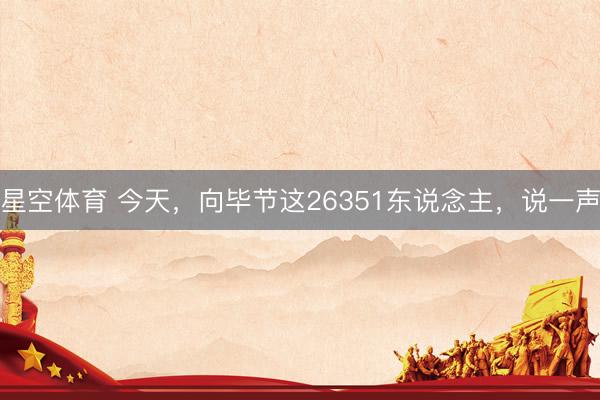 星空体育 今天，向毕节这26351东说念主，说一声