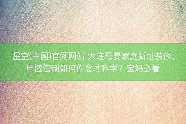 星空(中国)官网网站 大连母婴家庭新址装修，甲醛管制如何作念才科学？宝妈必看