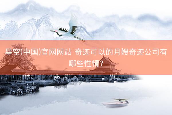 星空(中国)官网网站 奇迹可以的月嫂奇迹公司有哪些性情？