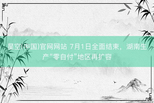 星空(中国)官网网站 7月1日全面结束，湖南生产“零自付”地区再扩容