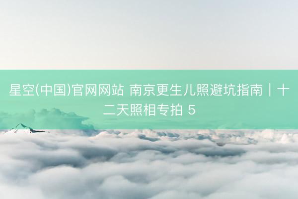 星空(中国)官网网站 南京更生儿照避坑指南｜十二天照相专拍 5