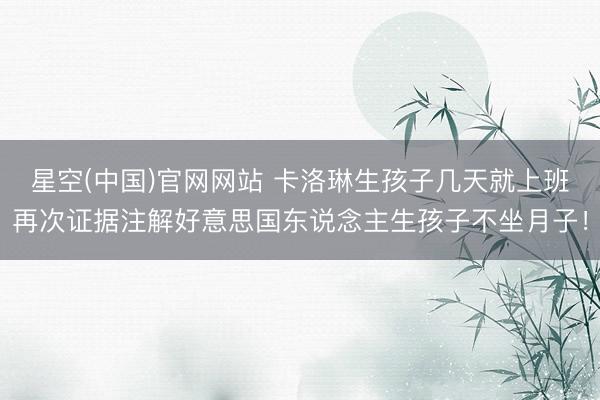 星空(中国)官网网站 卡洛琳生孩子几天就上班再次证据注解好意思国东说念主生孩子不坐月子！