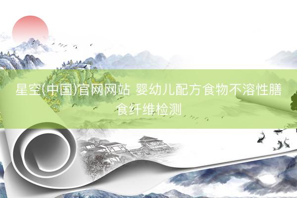 星空(中国)官网网站 婴幼儿配方食物不溶性膳食纤维检测