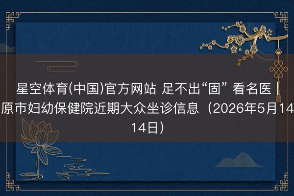星空体育(中国)官方网站 足不出“固” 看名医 | 固原市妇幼保健院近期大众坐诊信息（2026年5月14日）