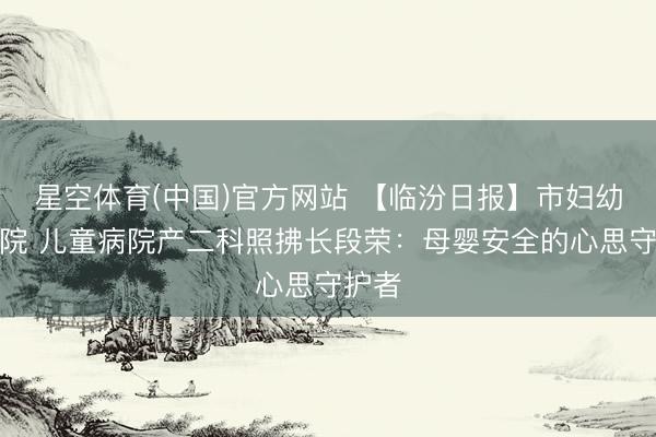 星空体育(中国)官方网站 【临汾日报】市妇幼保健院 儿童病院产二科照拂长段荣：母婴安全的心思守护者
