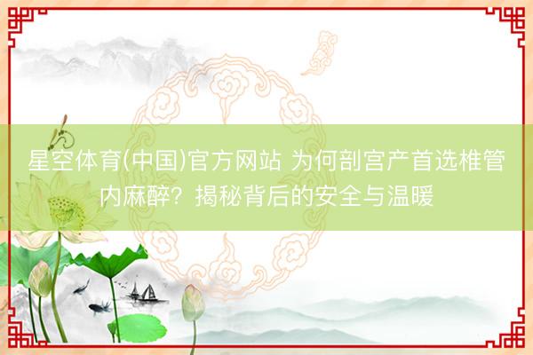 星空体育(中国)官方网站 为何剖宫产首选椎管内麻醉？揭秘背后的安全与温暖