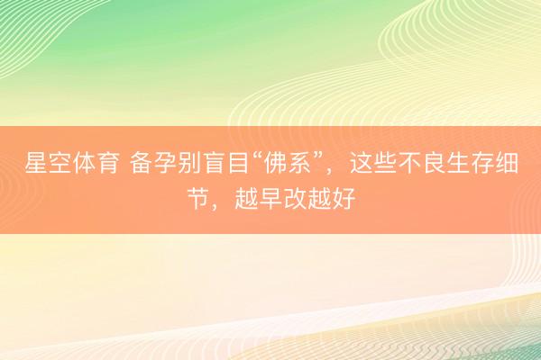 星空体育 备孕别盲目“佛系”，这些不良生存细节，越早改越好