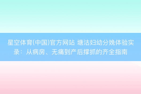 星空体育(中国)官方网站 塘沽妇幼分娩体验实录:从病房、无痛到产后撑抓的齐全指南