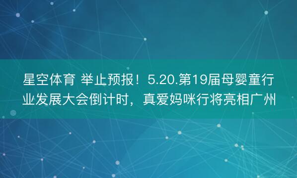 星空体育 举止预报！5.20.第19届母婴童行业发展大会倒计时，真爱妈咪行将亮相广州