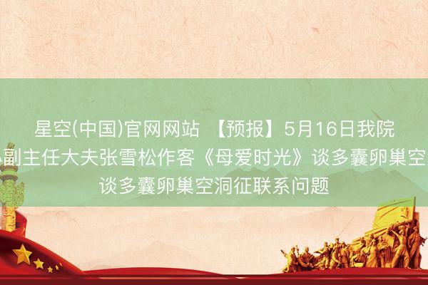 星空(中国)官网网站 【预报】5月16日我院妇产疗养中心副主任大夫张雪松作客《母爱时光》谈多囊卵巢空洞征联系问题