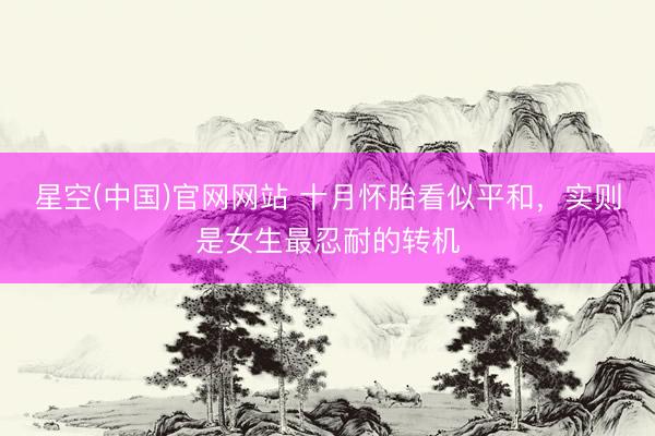 星空(中国)官网网站 十月怀胎看似平和，实则是女生最忍耐的转机