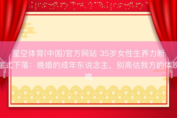 星空体育(中国)官方网站 35岁女性生养力断崖式下落：晚婚的成年东说念主，别高估我方的体魄