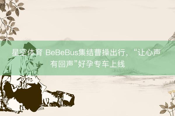 星空体育 BeBeBus集结曹操出行，“让心声 有回声”好孕专车上线