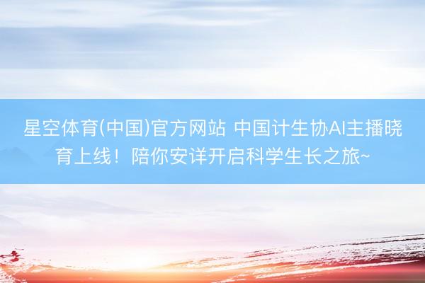星空体育(中国)官方网站 中国计生协AI主播晓育上线！陪你安详开启科学生长之旅~