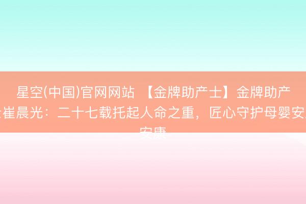星空(中国)官网网站 【金牌助产士】金牌助产士崔晨光：二十七载托起人命之重，匠心守护母婴安康