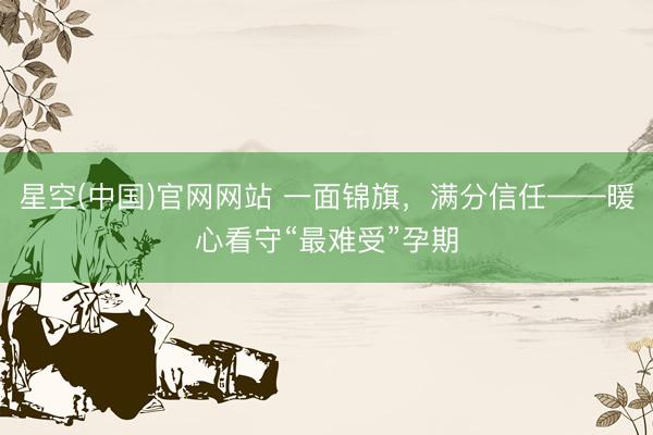 星空(中国)官网网站 一面锦旗，满分信任——暖心看守“最难受”孕期