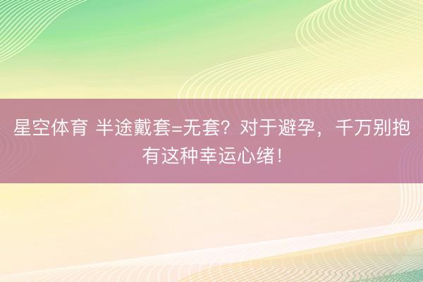 星空体育 半途戴套=无套？对于避孕，千万别抱有这种幸运心绪！