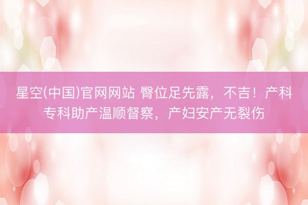 星空(中国)官网网站 臀位足先露，不吉！产科专科助产温顺督察，产妇安产无裂伤