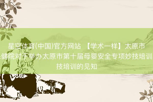 星空体育(中国)官方网站 【学术一样】太原市妇幼保健院对于举办太原市第十届母婴安全专项妙技培训的见知