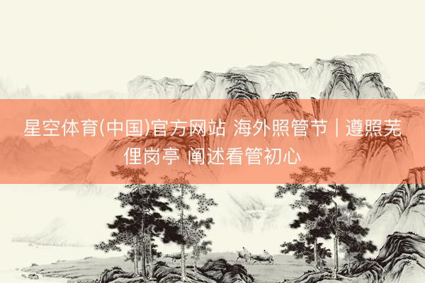 星空体育(中国)官方网站 海外照管节 | 遵照芜俚岗亭 阐述看管初心