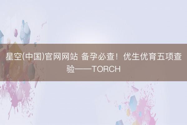 星空(中国)官网网站 备孕必查！优生优育五项查验——TORCH
