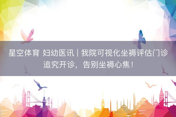 星空体育 妇幼医讯 | 我院可视化坐褥评估门诊追究开诊，告别坐褥心焦！