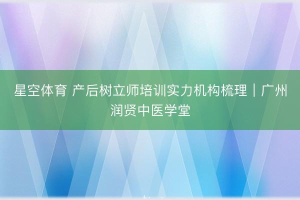 星空体育 产后树立师培训实力机构梳理｜广州润贤中医学堂