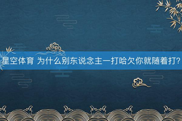 星空体育 为什么别东说念主一打哈欠你就随着打?