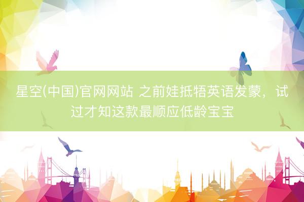 星空(中国)官网网站 之前娃抵牾英语发蒙，试过才知这款最顺应低龄宝宝