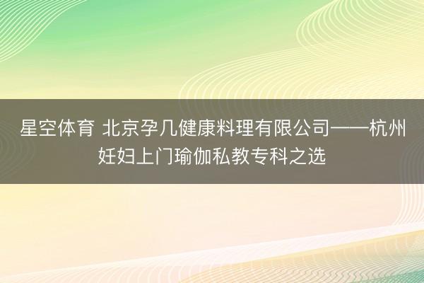 星空体育 北京孕几健康料理有限公司——杭州妊妇上门瑜伽私教专科之选