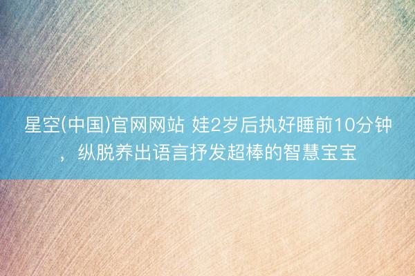 星空(中国)官网网站 娃2岁后执好睡前10分钟，纵脱养出语言抒发超棒的智慧宝宝