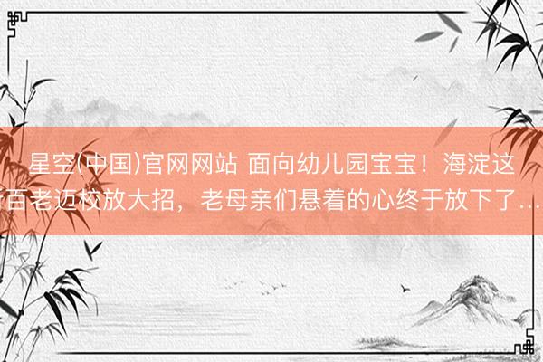 星空(中国)官网网站 面向幼儿园宝宝！海淀这所百老迈校放大招，老母亲们悬着的心终于放下了……
