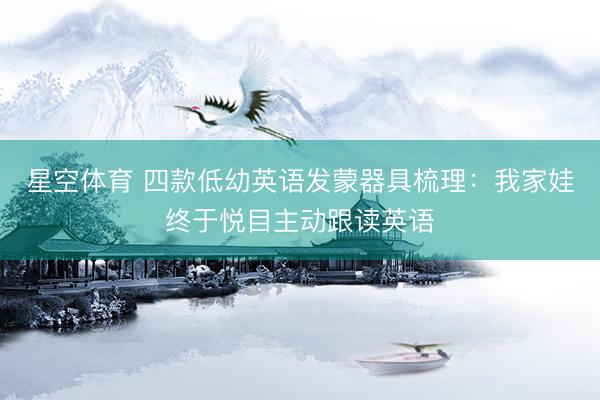 星空体育 四款低幼英语发蒙器具梳理：我家娃终于悦目主动跟读英语