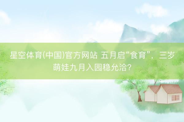 星空体育(中国)官方网站 五月启“食育”，三岁萌娃九月入园稳允洽？