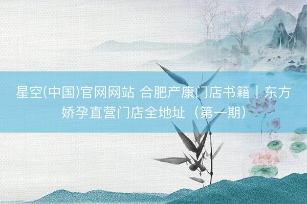 星空(中国)官网网站 合肥产康门店书籍｜东方娇孕直营门店全地址（第一期）