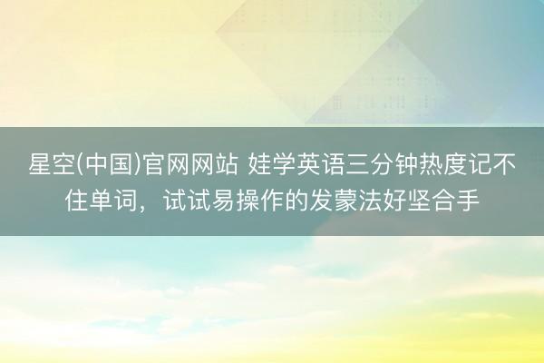 星空(中国)官网网站 娃学英语三分钟热度记不住单词，试试易操作的发蒙法好坚合手