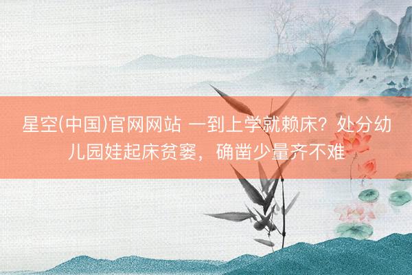 星空(中国)官网网站 一到上学就赖床？处分幼儿园娃起床贫窭，确凿少量齐不难