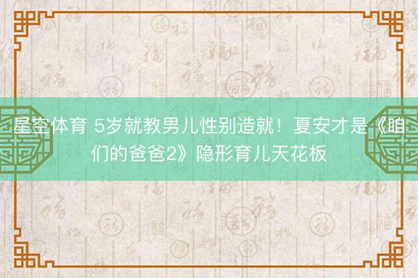 星空体育 5岁就教男儿性别造就！夏安才是《咱们的爸爸2》隐形育儿天花板