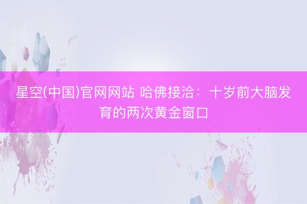 星空(中国)官网网站 哈佛接洽：十岁前大脑发育的两次黄金窗口