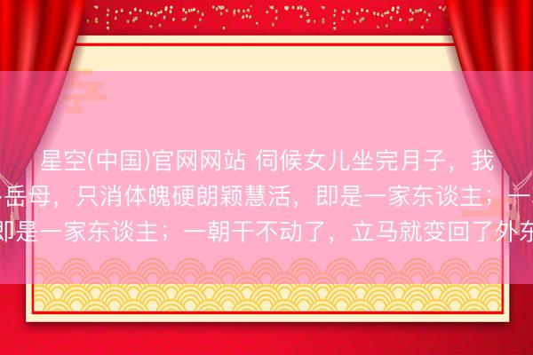 星空(中国)官网网站 伺候女儿坐完月子，我发现一个潜规则：许多岳母，只消体魄硬朗颖慧活，即是一家东谈主；一朝干不动了，立马就变回了外东谈主